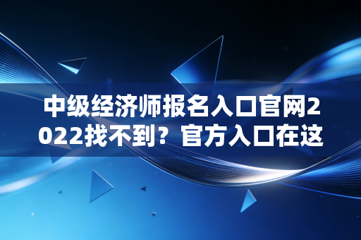 中级经济师报名入口官网2022找不到？官方入口在这里！