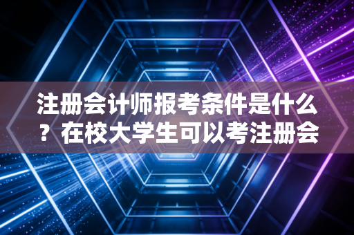 注册会计师报考条件是什么？在校大学生可以考注册会计师么