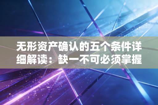 无形资产确认的五个条件详细解读：缺一不可必须掌握