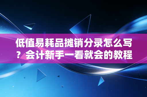 低值易耗品摊销分录怎么写？会计新手一看就会的教程