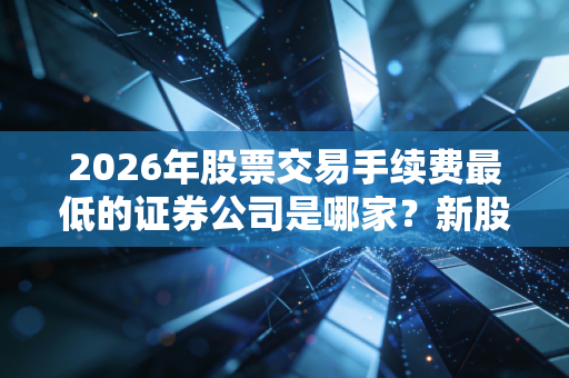 2026年股票交易手续费最低的证券公司是哪家？新股民看过来！