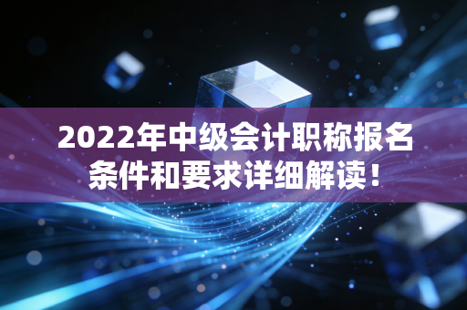 2022年中级会计职称报名条件和要求详细解读!