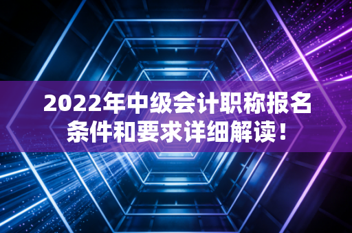 2022年中级会计职称报名条件和要求详细解读！