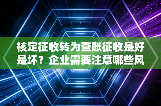 核定征收转为查账征收是好是坏?企业需要注意哪些风险?