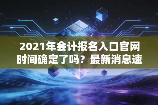 2021年会计报名入口官网时间确定了吗？最新消息速览！