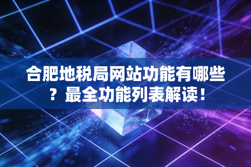 合肥地税局网站功能有哪些？最全功能列表解读！