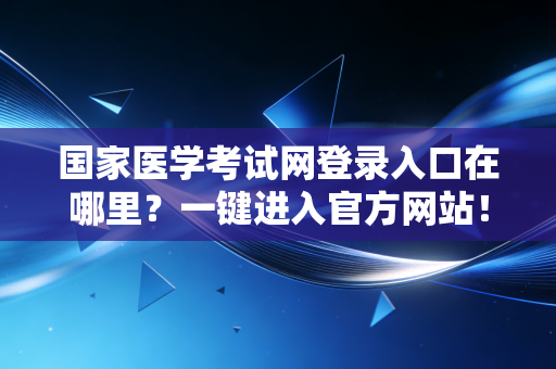 国家医学考试网登录入口在哪里？一键进入官方网站！