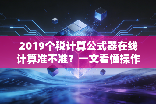 2019个税计算公式器在线计算准不准？一文看懂操作流程！