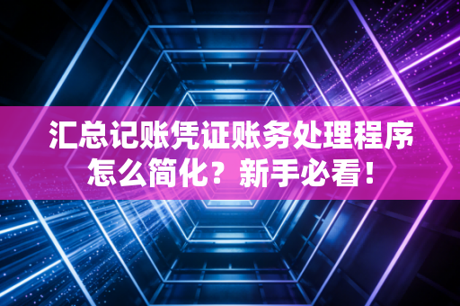汇总记账凭证账务处理程序怎么简化？新手必看！