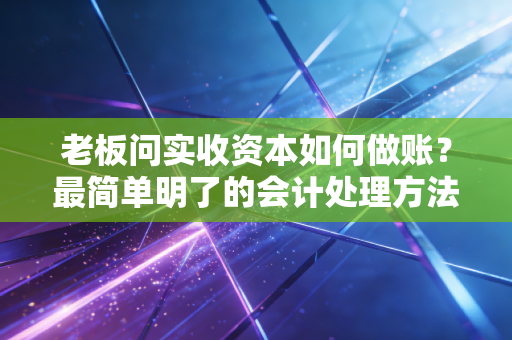 老板问实收资本如何做账？最简单明了的会计处理方法！
