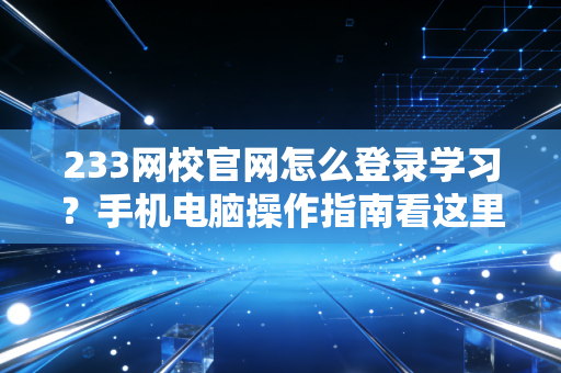 233网校官网怎么登录学习?手机电脑操作指南看这里!