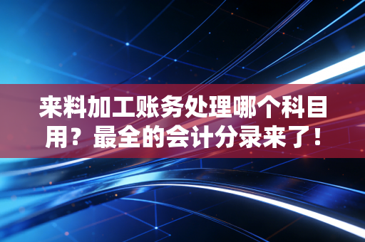 来料加工账务处理哪个科目用？最全的会计分录来了！