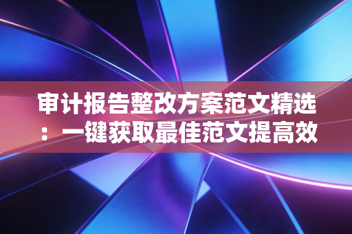 审计报告整改方案范文精选：一键获取最佳范文提高效率