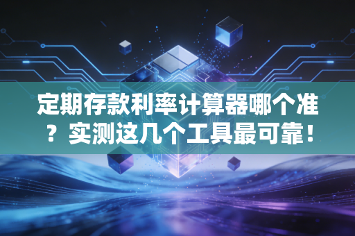 定期存款利率计算器哪个准？实测这几个工具最可靠！