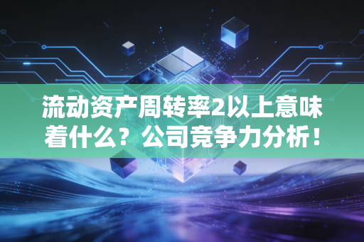 流动资产周转率2以上意味着什么？公司竞争力分析！