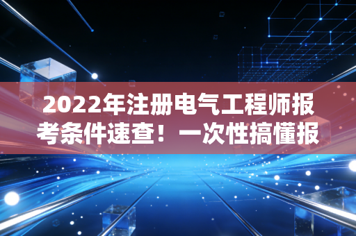 2022年注册电气工程师报考条件速查！一次性搞懂报名要求！