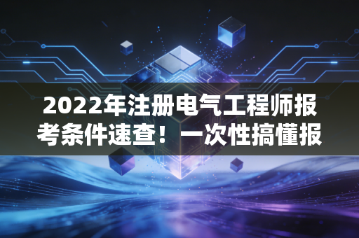 2022年注册电气工程师报考条件速查！一次性搞懂报名要求！