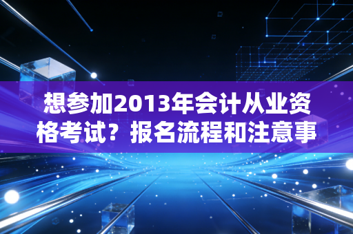 想参加2013年会计从业资格考试？报名流程和注意事项看这里！
