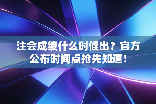 注会成绩什么时候出？官方公布时间点抢先知道！