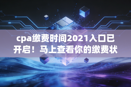 cpa缴费时间2021入口已开启!马上查看你的缴费状态
