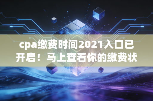 cpa缴费时间2021入口已开启！马上查看你的缴费状态