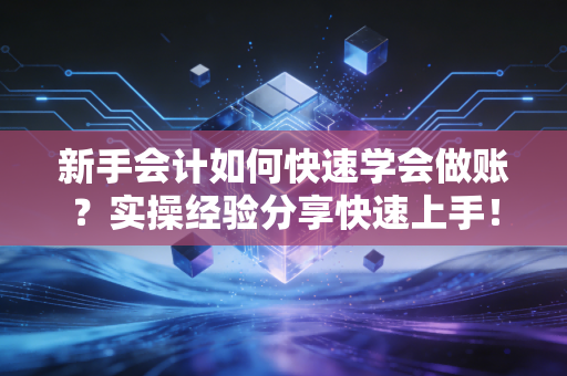 新手会计如何快速学会做账？实操经验分享快速上手！