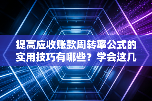 提高应收账款周转率公式的实用技巧有哪些？学会这几招！