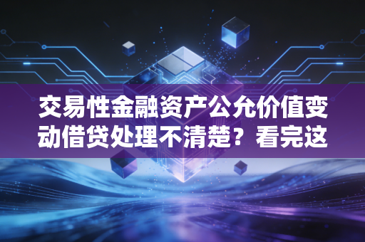 交易性金融资产公允价值变动借贷处理不清楚？看完这篇立即掌握！