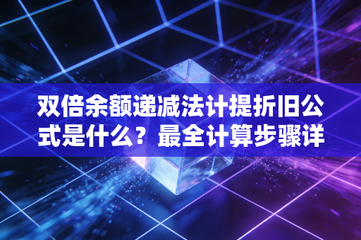 双倍余额递减法计提折旧公式是什么?最全计算步骤详解!
