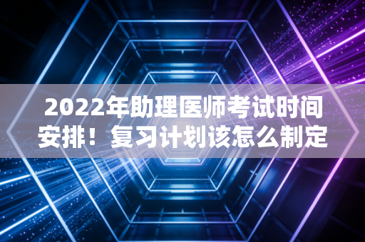2022年助理医师考试时间安排！复习计划该怎么制定？