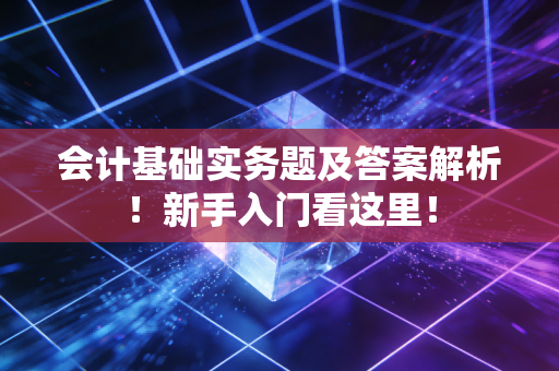 会计基础实务题及答案解析!新手入门看这里!