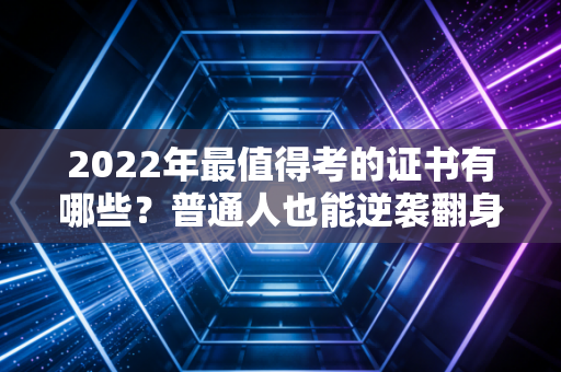 2022年最值得考的证书有哪些？普通人也能逆袭翻身