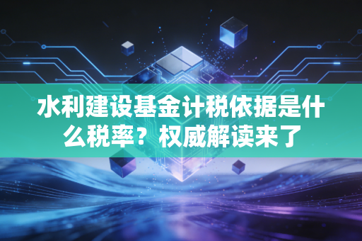 水利建设基金计税依据是什么税率?权威解读来了
