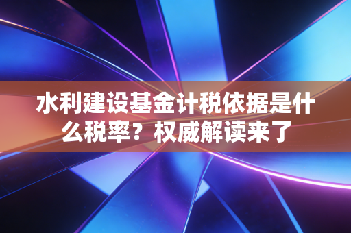 水利建设基金计税依据是什么税率?权威解读来了