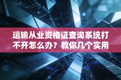 运输从业资格证查询系统打不开怎么办？教你几个实用解决办法