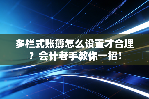 多栏式账簿怎么设置才合理？会计老手教你一招！