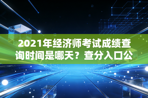 2021年经济师考试成绩查询时间是哪天？查分入口公布！
