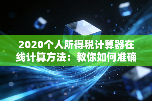 2020个人所得税计算器在线计算方法：教你如何准确算出！