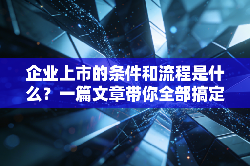 企业上市的条件和流程是什么?一篇文章带你全部搞定