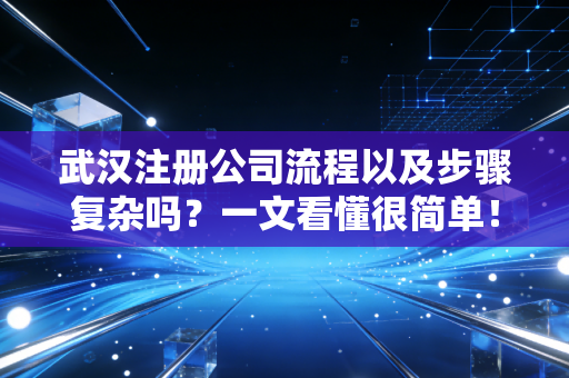 武汉注册公司流程以及步骤复杂吗？一文看懂很简单！