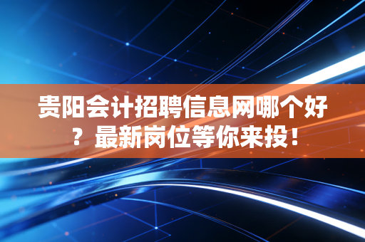 贵阳会计招聘信息网哪个好?最新岗位等你来投!