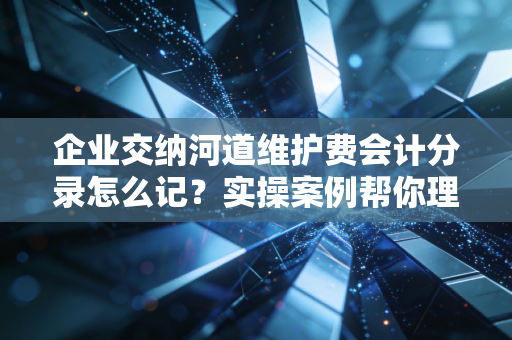 企业交纳河道维护费会计分录怎么记?实操案例帮你理清思路!