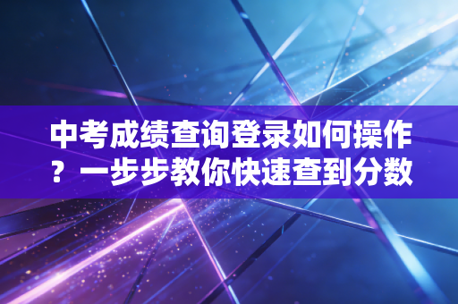 中考成绩查询登录如何操作？一步步教你快速查到分数！