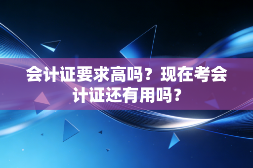 会计证要求高吗？现在考会计证还有用吗？