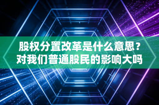 股权分置改革是什么意思？对我们普通股民的影响大吗？