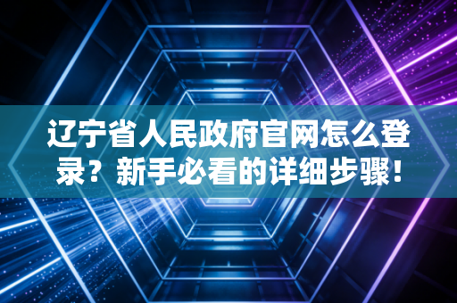 辽宁省人民政府官网怎么登录？新手必看的详细步骤！