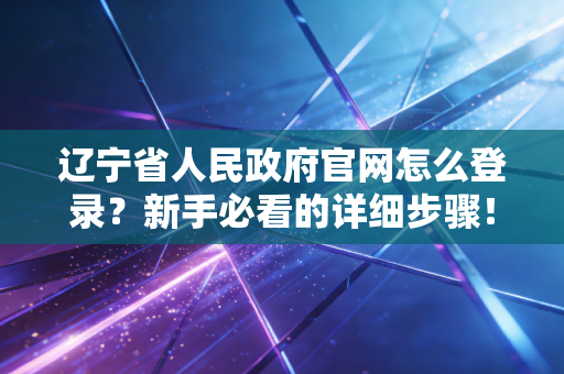 辽宁省人民政府官网怎么登录?新手必看的详细步骤!