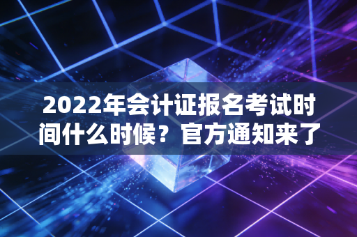 2022年会计证报名考试时间什么时候?官方通知来了!
