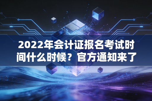 2022年会计证报名考试时间什么时候？官方通知来了！