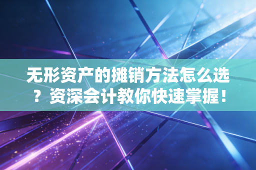 无形资产的摊销方法怎么选？资深会计教你快速掌握！